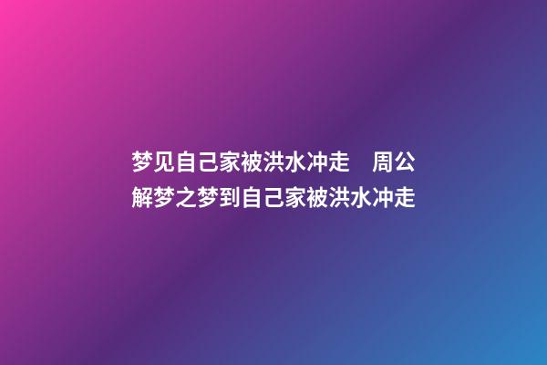 梦见自己家被洪水冲走　周公解梦之梦到自己家被洪水冲走